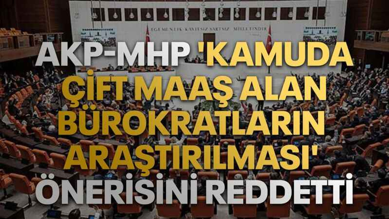 AKP-MHP 'kamuda çift maaş alan bürokratların araştırılması' önerisini reddetti